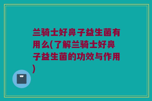 兰骑士好鼻子益生菌有用么(了解兰骑士好鼻子益生菌的功效与作用) 兰骑士好鼻子益生菌有用么(了解兰骑士好鼻子益生菌的功效与作用)