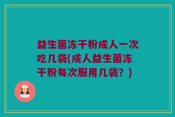 益生菌冻干粉成人一次吃几袋(成人益生菌冻干粉每次服用几袋？)