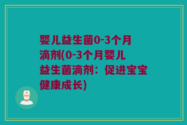 婴儿益生菌0-3个月滴剂(0-3个月婴儿益生菌滴剂：促进宝宝健康成长)