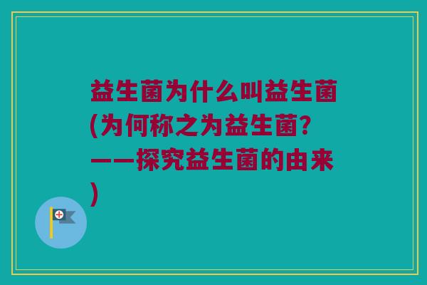 益生菌为什么叫益生菌(为何称之为益生菌？——探究益生菌的由来)