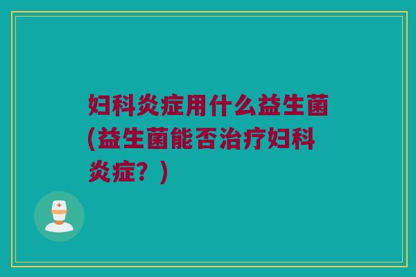 妇科炎症用什么益生菌(益生菌能否治疗妇科炎症？)