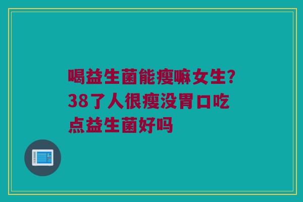 喝益生菌能瘦嘛女生？38了人很瘦没胃口吃点益生菌好吗