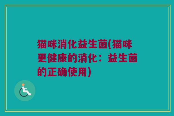猫咪消化益生菌(猫咪更健康的消化：益生菌的正确使用)