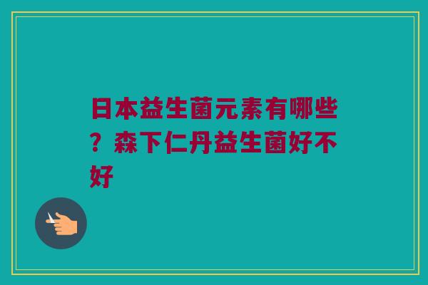 日本益生菌元素有哪些？森下仁丹益生菌好不好