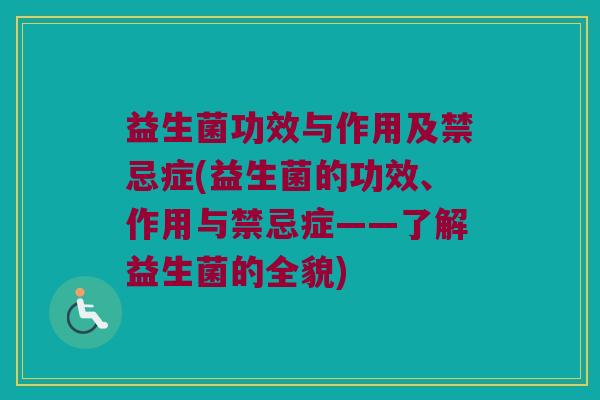 益生菌功效与作用及禁忌症(益生菌的功效、作用与禁忌症——了解益生菌的全貌)