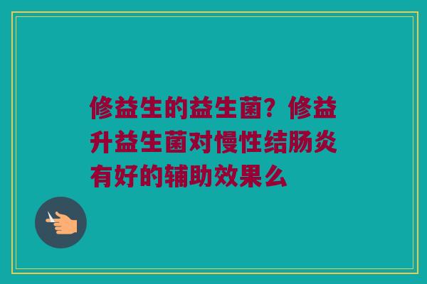 修益生的益生菌？修益升益生菌对慢性结肠炎有好的辅助效果么