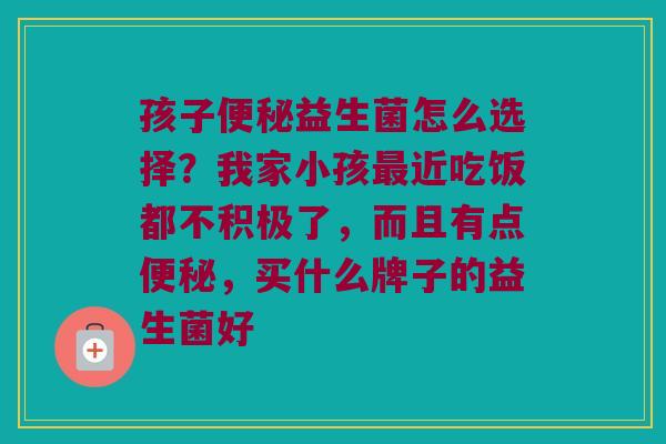 孩子益生菌怎么选择?我家小孩近吃饭都不积极了,而且有点,买什么牌子的益生菌好 孩子益生菌怎么选择?我家小孩近吃饭都不积极了,而且有点,买什么牌子的益生菌好