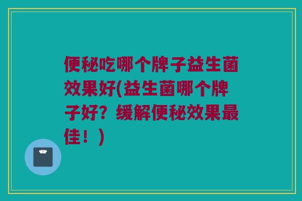 便秘吃哪个牌子益生菌效果好(益生菌哪个牌子好？缓解便秘效果最佳！)
