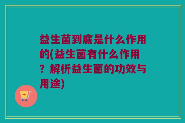 益生菌到底是什么作用的(益生菌有什么作用？解析益生菌的功效与用途)