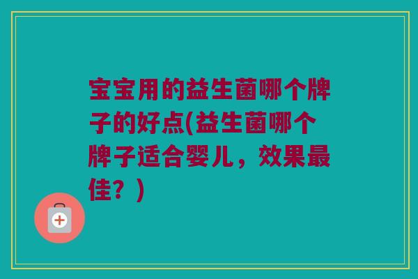 宝宝用的益生菌哪个牌子的好点(益生菌哪个牌子适合婴儿,效果佳?) 宝宝用的益生菌哪个牌子的好点(益生菌哪个牌子适合婴儿,效果佳?)