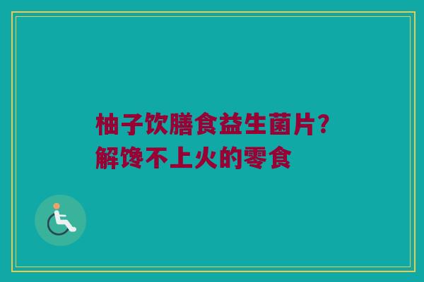 柚子饮膳食益生菌片？解馋不上火的零食