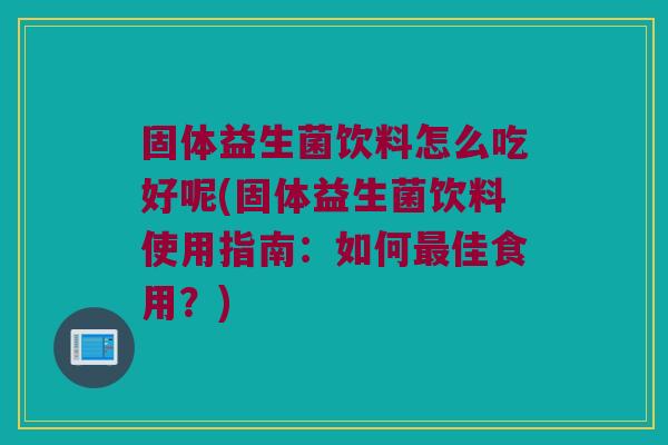 固体益生菌饮料怎么吃好呢(固体益生菌饮料使用指南：如何最佳食用？)