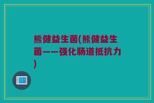 熊健益生菌(熊健益生菌——强化肠道抵抗力)
