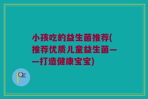 小孩吃的益生菌推荐(推荐优质儿童益生菌——打造健康宝宝)