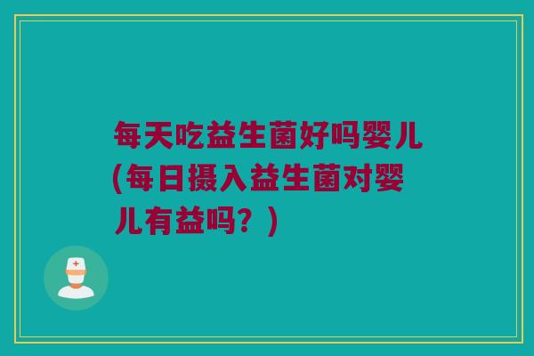 每天吃益生菌好吗婴儿(每日摄入益生菌对婴儿有益吗？)