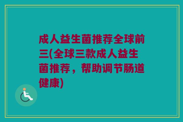 成人益生菌推荐全球前三(全球三款成人益生菌推荐，帮助调节肠道健康)