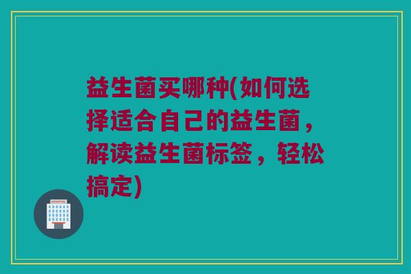 益生菌买哪种(如何选择适合自己的益生菌，解读益生菌标签，轻松搞定)