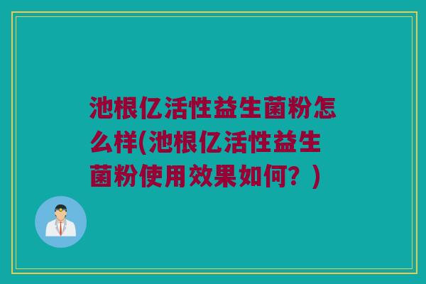 池根亿活性益生菌粉怎么样(池根亿活性益生菌粉使用效果如何?) 池根亿活性益生菌粉怎么样(池根亿活性益生菌粉使用效果如何?)