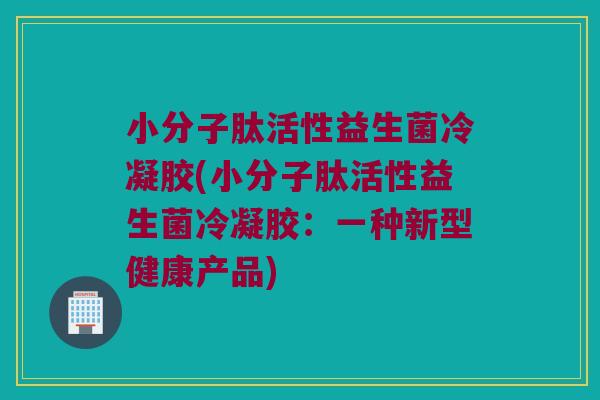小分子肽活性益生菌冷凝胶(小分子肽活性益生菌冷凝胶：一种新型健康产品)