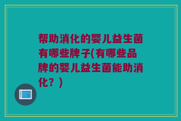 帮助消化的婴儿益生菌有哪些牌子(有哪些品牌的婴儿益生菌能助消化？)