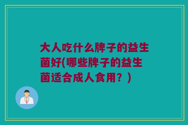 大人吃什么牌子的益生菌好(哪些牌子的益生菌适合成人食用？)