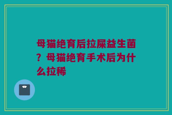 母猫绝育后拉屎益生菌?母猫绝育手术后为什么拉稀 母猫绝育后拉屎益生菌?母猫绝育手术后为什么拉稀