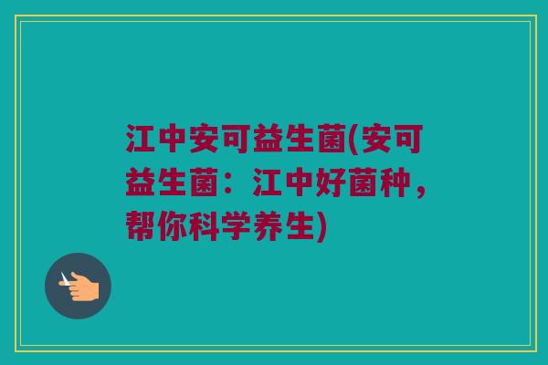 江中安可益生菌(安可益生菌：江中好菌种，帮你科学养生)
