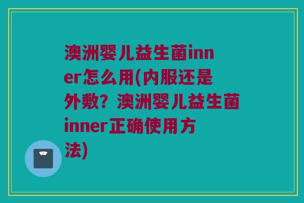澳洲婴儿益生菌inner怎么用(内服还是外敷？澳洲婴儿益生菌inner正确使用方法)