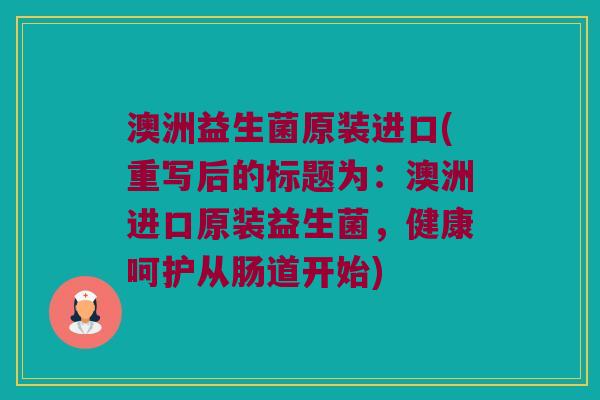澳洲益生菌原装进口(重写后的标题为：澳洲进口原装益生菌，健康呵护从肠道开始)