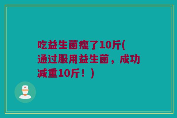 吃益生菌瘦了10斤(通过服用益生菌，成功减重10斤！)