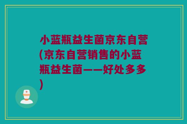 小蓝瓶益生菌京东自营(京东自营销售的小蓝瓶益生菌——好处多多) 小蓝瓶益生菌京东自营(京东自营销售的小蓝瓶益生菌——好处多多)