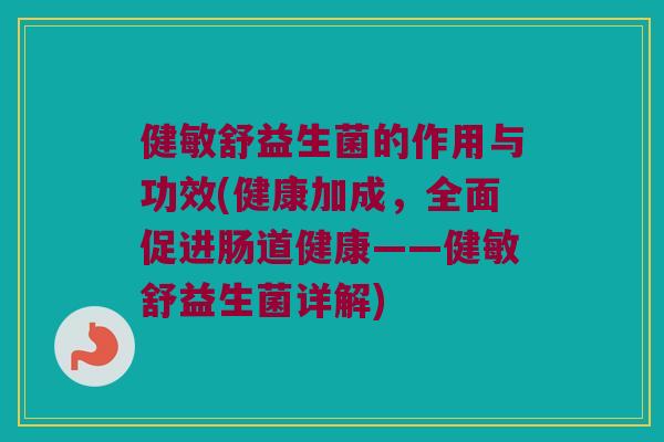 健敏舒益生菌的作用与功效(健康加成，全面促进肠道健康——健敏舒益生菌详解)
