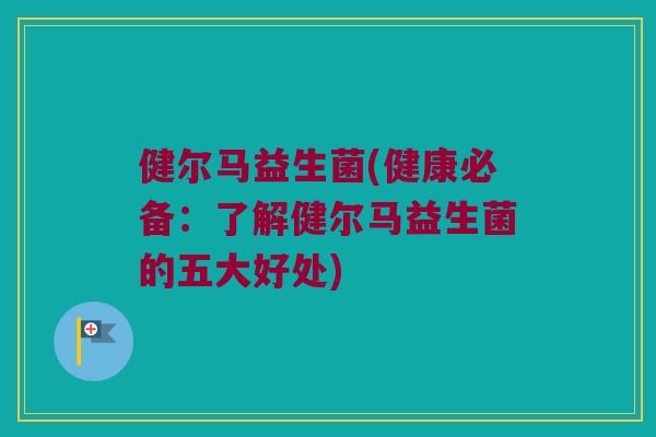 健尔马益生菌(健康必备：了解健尔马益生菌的五大好处)