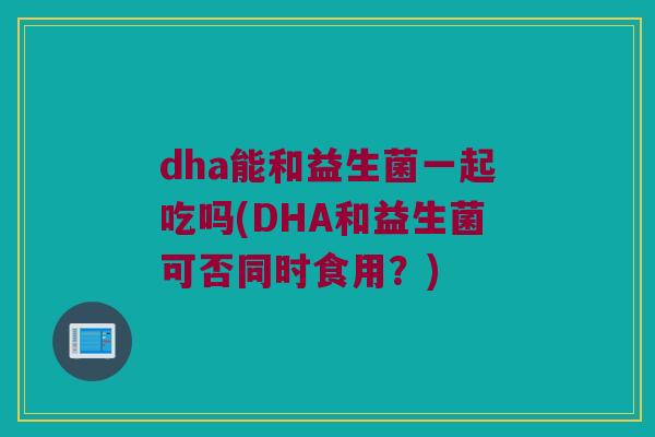 dha能和益生菌一起吃吗(DHA和益生菌可否同时食用？)