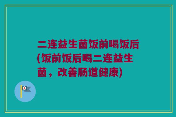 二连益生菌饭前喝饭后(饭前饭后喝二连益生菌，改善肠道健康)