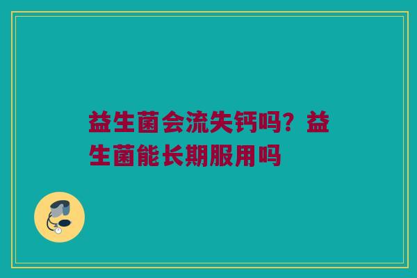 益生菌会流失钙吗？益生菌能长期服用吗
