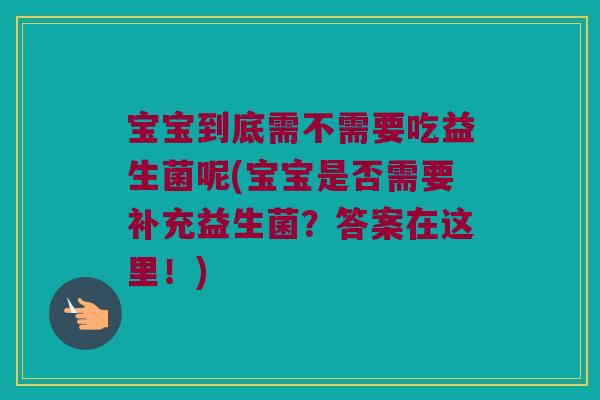 宝宝到底需不需要吃益生菌呢(宝宝是否需要补充益生菌？答案在这里！)