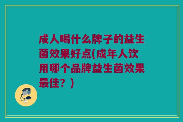 成人喝什么牌子的益生菌效果好点(成年人饮用哪个品牌益生菌效果最佳？)