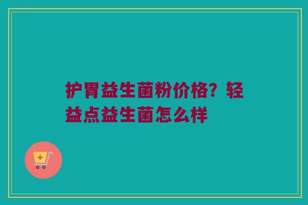 护胃益生菌粉价格?轻益点益生菌怎么样 护胃益生菌粉价格?轻益点益生菌怎么样