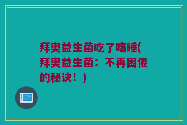 拜奥益生菌吃了嗜睡(拜奥益生菌:不再困倦的秘诀!) 拜奥益生菌吃了嗜睡(拜奥益生菌:不再困倦的秘诀!)