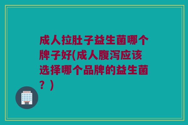 成人拉肚子益生菌哪个牌子好(成人腹泻应该选择哪个品牌的益生菌？)