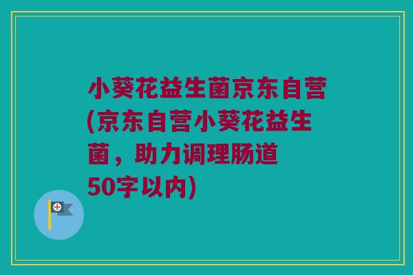 小葵花益生菌京东自营(京东自营小葵花益生菌，助力调理肠道  50字以内)