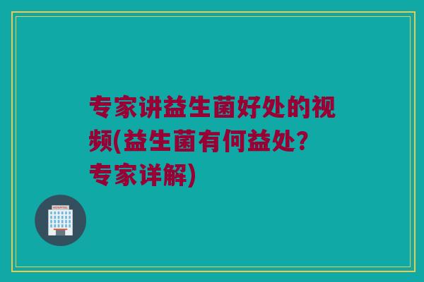 专家讲益生菌好处的视频(益生菌有何益处？专家详解)