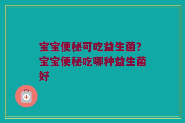宝宝便秘可吃益生菌？宝宝便秘吃哪种益生菌好