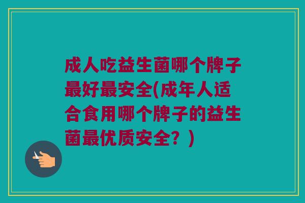 成人吃益生菌哪个牌子好安全(成年人适合食用哪个牌子的益生菌优质安全？)