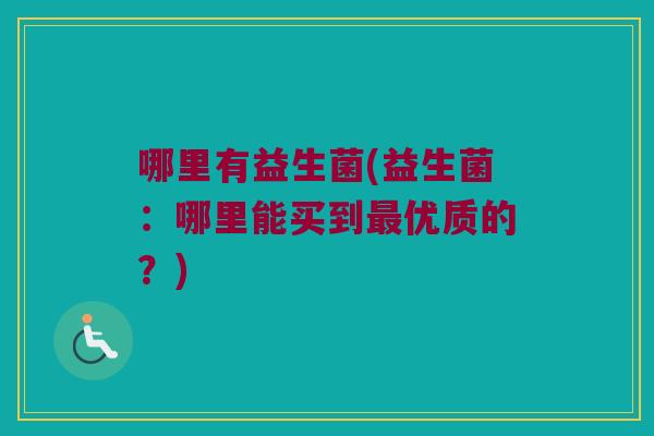 哪里有益生菌(益生菌:哪里能买到优质的?) 哪里有益生菌(益生菌:哪里能买到优质的?)