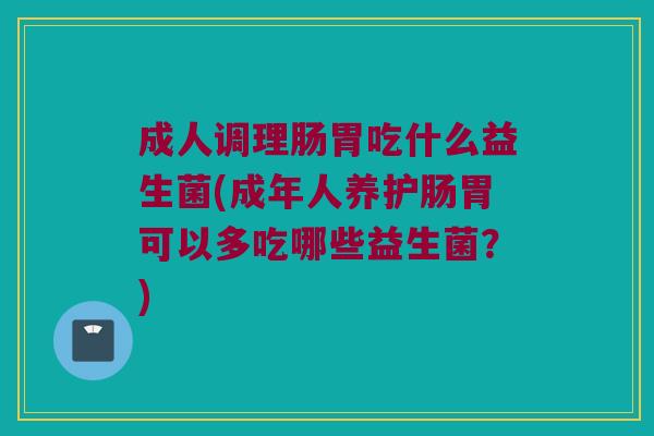 成人调理肠胃吃什么益生菌(成年人养护肠胃可以多吃哪些益生菌？)