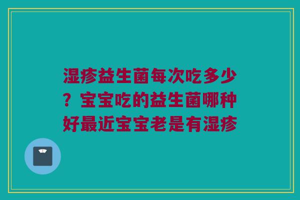 湿疹益生菌每次吃多少？宝宝吃的益生菌哪种好最近宝宝老是有湿疹