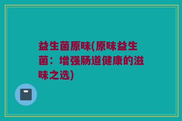益生菌原味(原味益生菌：增强肠道健康的滋味之选)