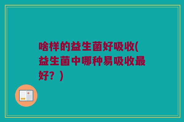 啥样的益生菌好吸收(益生菌中哪种易吸收最好？)